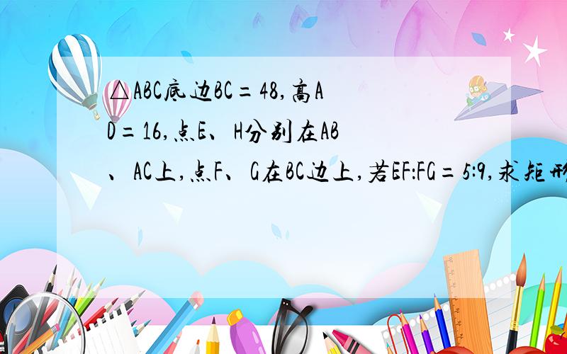 △ABC底边BC=48,高AD=16,点E、H分别在AB、AC上,点F、G在BC边上,若EF：FG=5:9,求矩形EFGH的周长.相似三角形