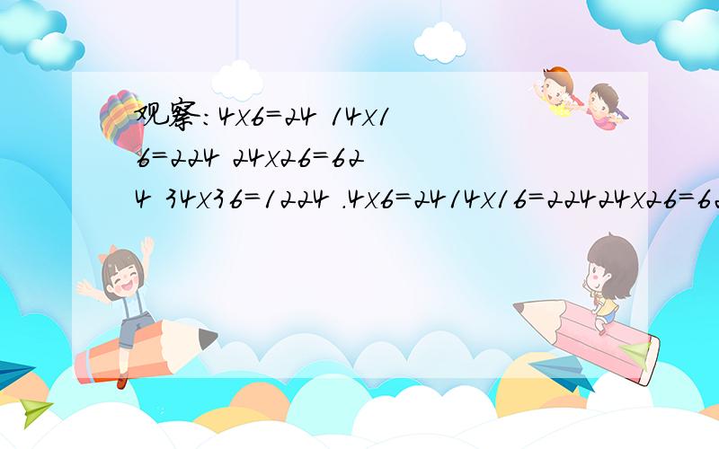 观察:4x6=24 14x16=224 24x26=624 34x36=1224 .4x6=2414x16=22424x26=624 34x36=1224 .1、你发现了什么规律,并用代数式表示.2、利用规律计算124x1263、你还能找到类似的规律吗?