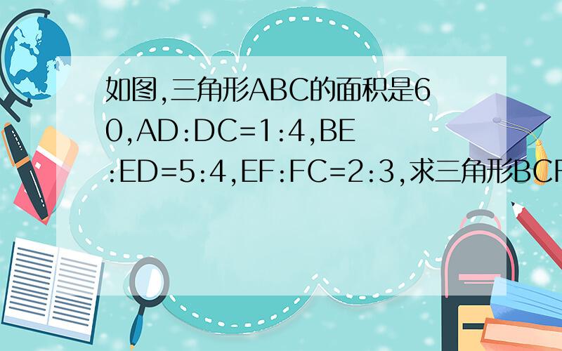 如图,三角形ABC的面积是60,AD:DC=1:4,BE:ED=5:4,EF:FC=2:3,求三角形BCF面积