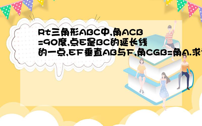 Rt三角形ABC中,角ACB=90度,点E是BC的延长线的一点,EF垂直AB与F,角CGB=角A.求证：CG*BE=EG*BG希望有人能给我比较详细的过程,