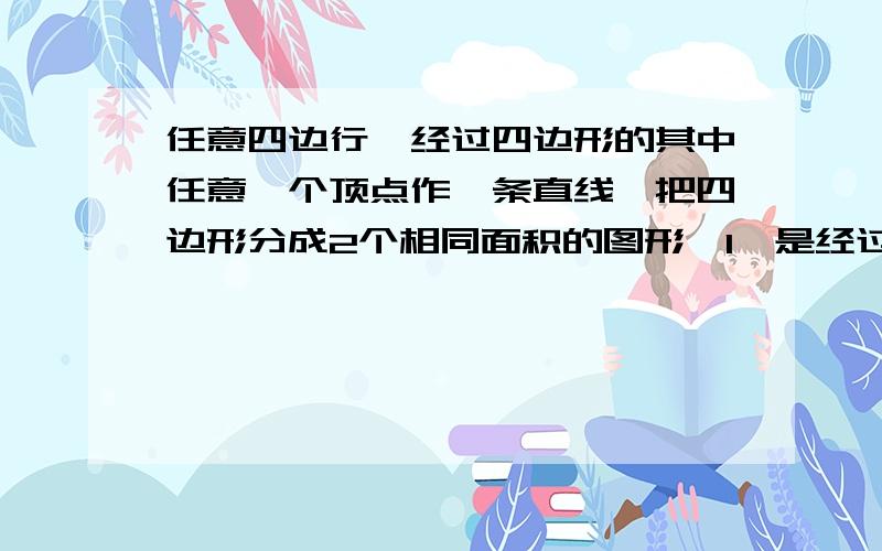 任意四边行,经过四边形的其中任意一个顶点作一条直线,把四边形分成2个相同面积的图形,1,是经过四边形的一个顶点作直线,