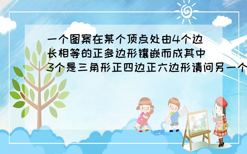 一个图案在某个顶点处由4个边长相等的正多边形镶嵌而成其中3个是三角形正四边正六边形请问另一个为图形?