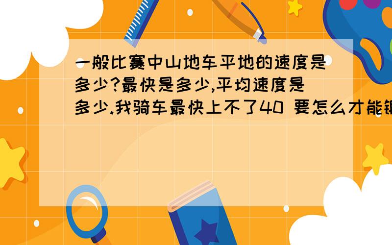 一般比赛中山地车平地的速度是多少?最快是多少,平均速度是多少.我骑车最快上不了40 要怎么才能锻炼成专业选手 我只是想知道自己的体能和专业选手体能的差距 这样我才好锻炼自己