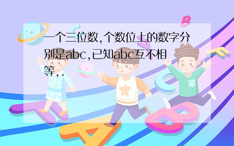 一个三位数,个数位上的数字分别是abc,已知abc互不相等,.