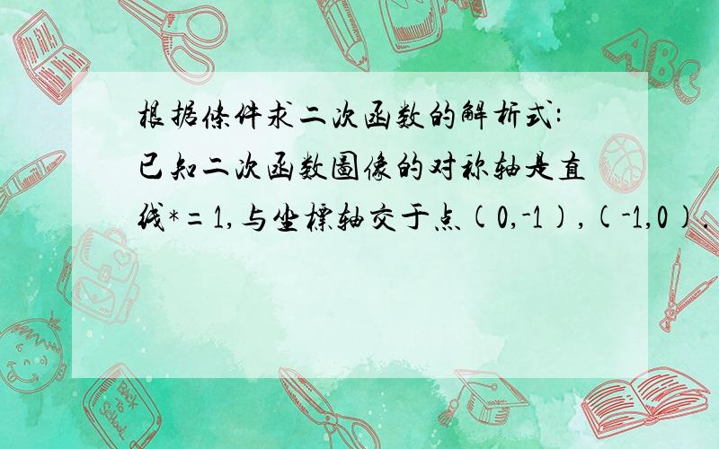 根据条件求二次函数的解析式:已知二次函数图像的对称轴是直线*=1,与坐标轴交于点(0,-1),(-1,0).