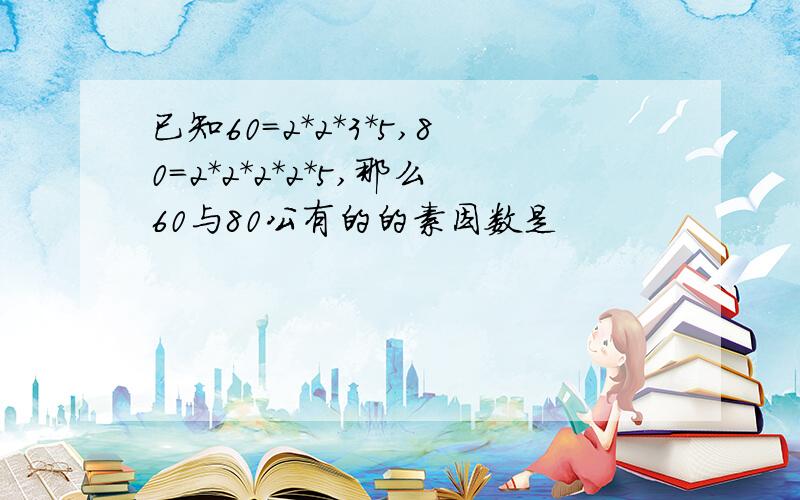 已知60=2*2*3*5,80=2*2*2*2*5,那么60与80公有的的素因数是