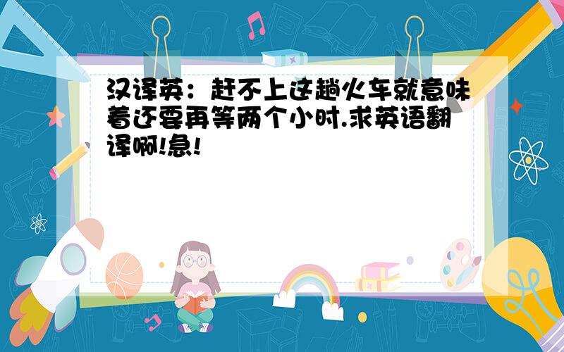 汉译英：赶不上这趟火车就意味着还要再等两个小时.求英语翻译啊!急!