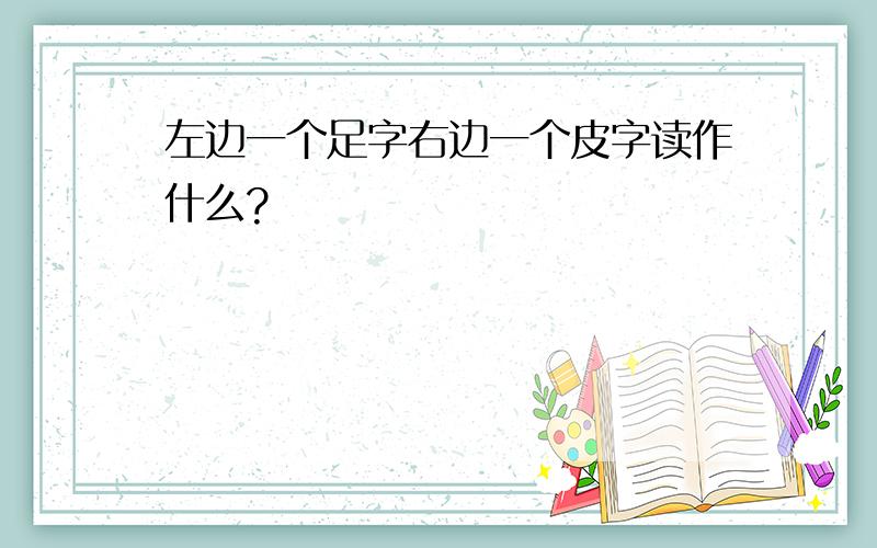 左边一个足字右边一个皮字读作什么?