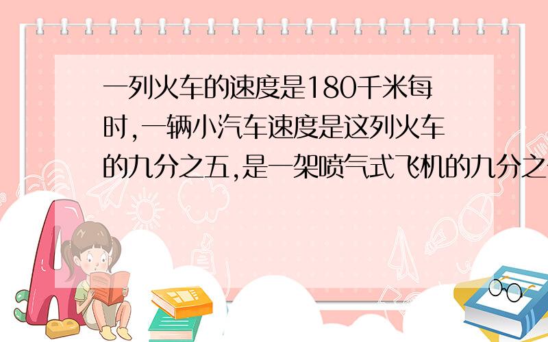 一列火车的速度是180千米每时,一辆小汽车速度是这列火车的九分之五,是一架喷气式飞机的九分之一,这家喷气式飞机的速度是多少?列出等量关系.用方程解