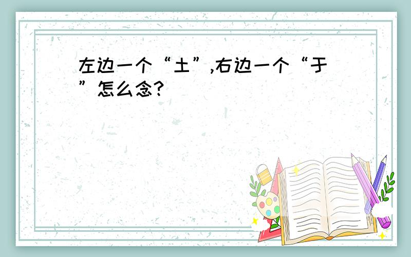 左边一个“土”,右边一个“于”怎么念?