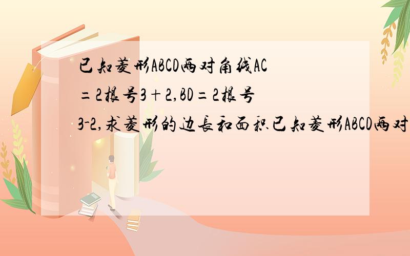 已知菱形ABCD两对角线AC=2根号3+2,BD=2根号3-2,求菱形的边长和面积已知菱形ABCD两对角线AC=2杯的根号3 +2,BD=2倍的根号3 -2,求菱形的边长和面积