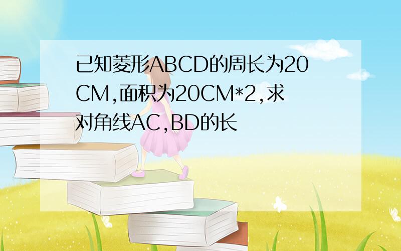 已知菱形ABCD的周长为20CM,面积为20CM*2,求对角线AC,BD的长