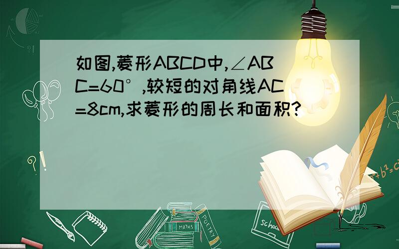 如图,菱形ABCD中,∠ABC=60°,较短的对角线AC=8cm,求菱形的周长和面积?