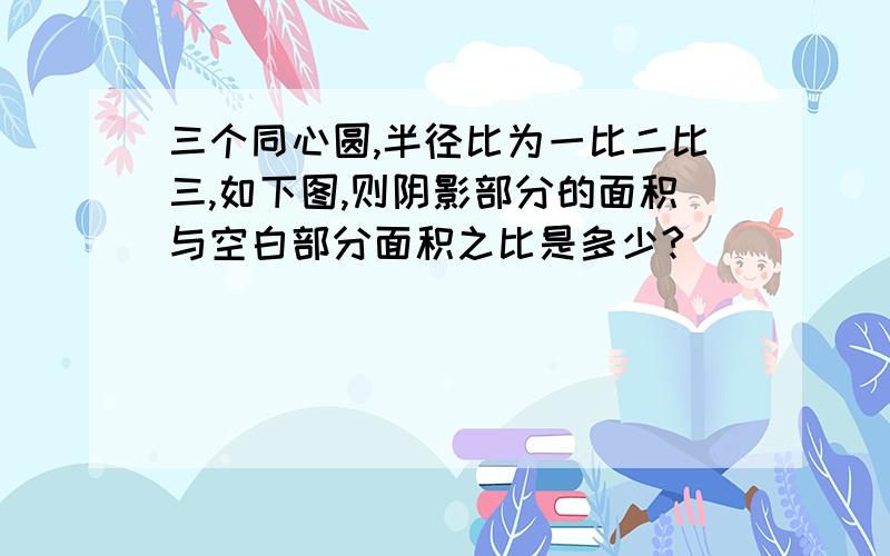 三个同心圆,半径比为一比二比三,如下图,则阴影部分的面积与空白部分面积之比是多少?