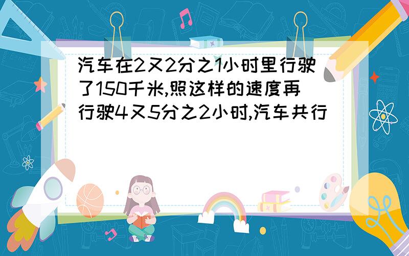 汽车在2又2分之1小时里行驶了150千米,照这样的速度再行驶4又5分之2小时,汽车共行