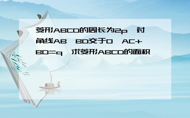 菱形ABCD的周长为2p,对角线AB,BD交于O,AC+BD=q,求菱形ABCD的面积