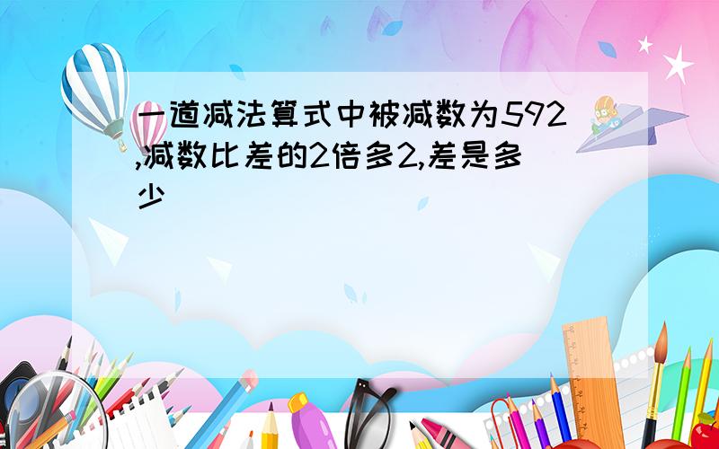 一道减法算式中被减数为592,减数比差的2倍多2,差是多少