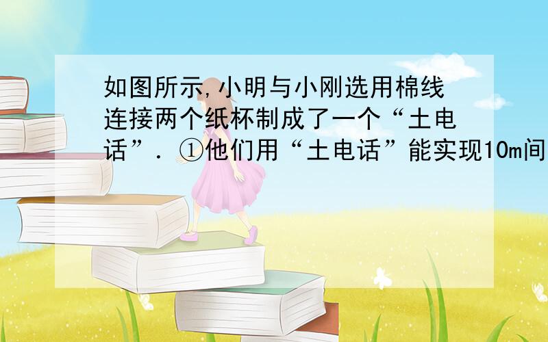 如图所示,小明与小刚选用棉线连接两个纸杯制成了一个“土电话”．①他们用“土电话”能实现10m间的通话,这表明：________．②相距同样远,讲话者以同样的响度讲话,如果用细金属丝连接“