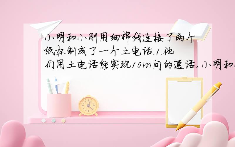 小明和小刚用细棉线连接了两个纸杯制成了一个土电话.1.他们用土电话能实现10m间的通话,小明和小刚用细棉线连接了两个纸杯制成了一个土电话.1.他们用土电话能实现10m间的通话,这表明什