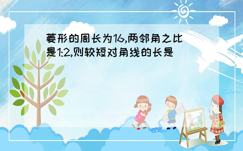 菱形的周长为16,两邻角之比是1:2,则较短对角线的长是