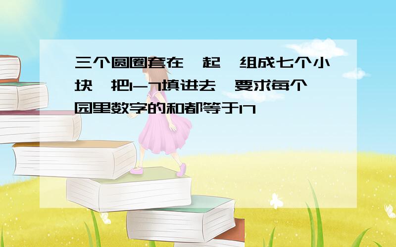 三个圆圈套在一起,组成七个小块,把1-7填进去,要求每个园里数字的和都等于17