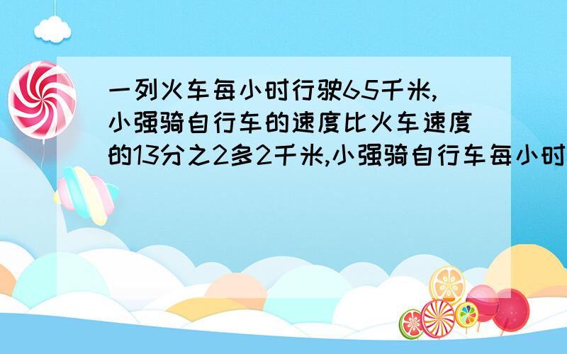 一列火车每小时行驶65千米,小强骑自行车的速度比火车速度的13分之2多2千米,小强骑自行车每小时行?千米