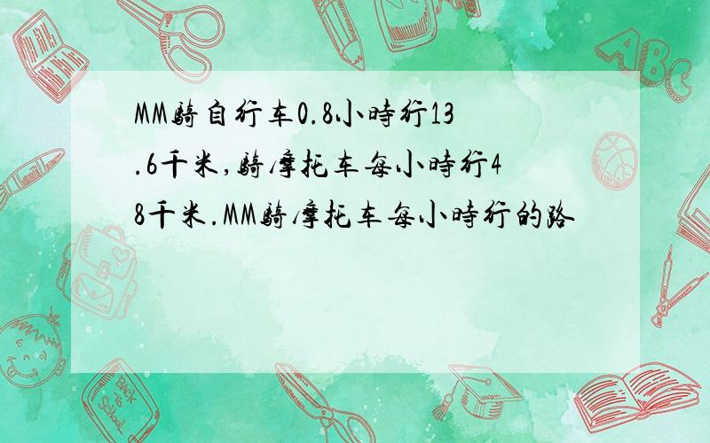 MM骑自行车0.8小时行13.6千米,骑摩托车每小时行48千米.MM骑摩托车每小时行的路