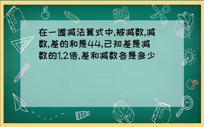 在一道减法算式中,被减数,减数,差的和是44,已知差是减数的1.2倍,差和减数各是多少