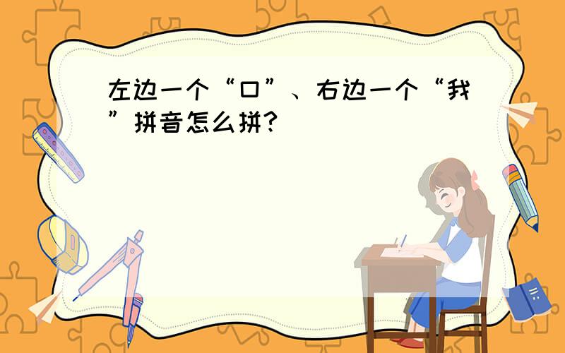 左边一个“口”、右边一个“我”拼音怎么拼?