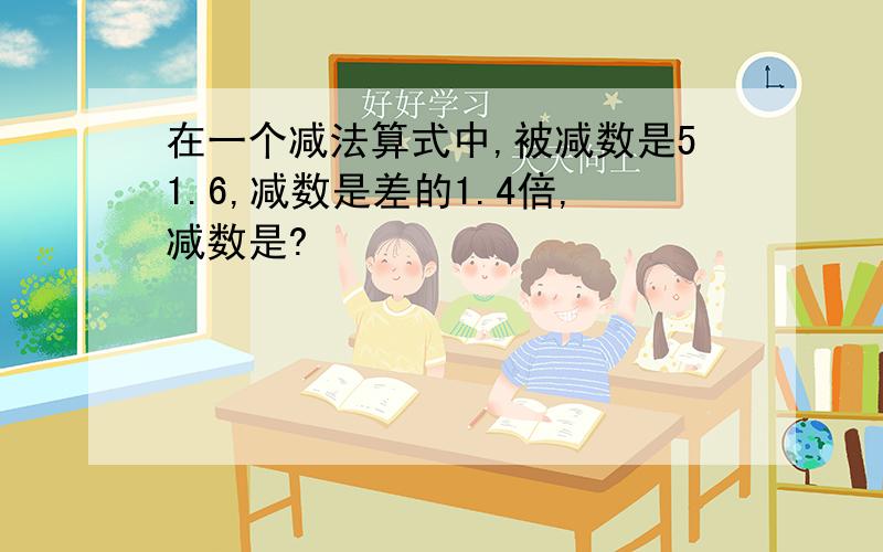 在一个减法算式中,被减数是51.6,减数是差的1.4倍,减数是?