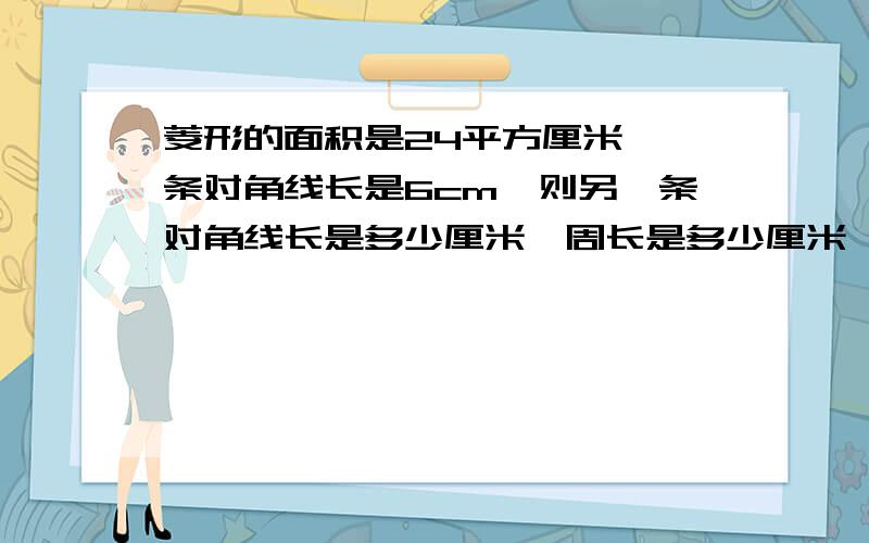 菱形的面积是24平方厘米,一条对角线长是6cm,则另一条对角线长是多少厘米,周长是多少厘米