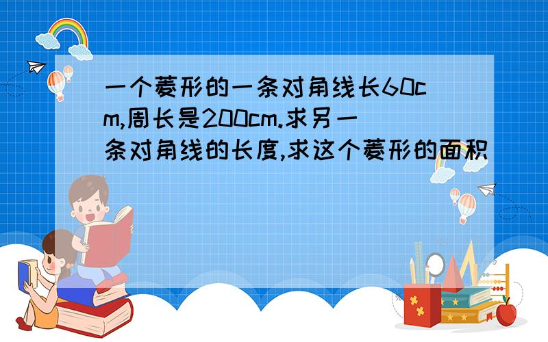 一个菱形的一条对角线长60cm,周长是200cm.求另一条对角线的长度,求这个菱形的面积