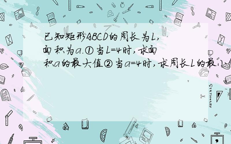 已知矩形ABCD的周长为L,面积为a.①当L＝4时,求面积a的最大值②当a＝4时,求周长L的最小值.