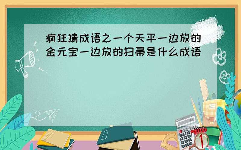 疯狂猜成语之一个天平一边放的金元宝一边放的扫帚是什么成语