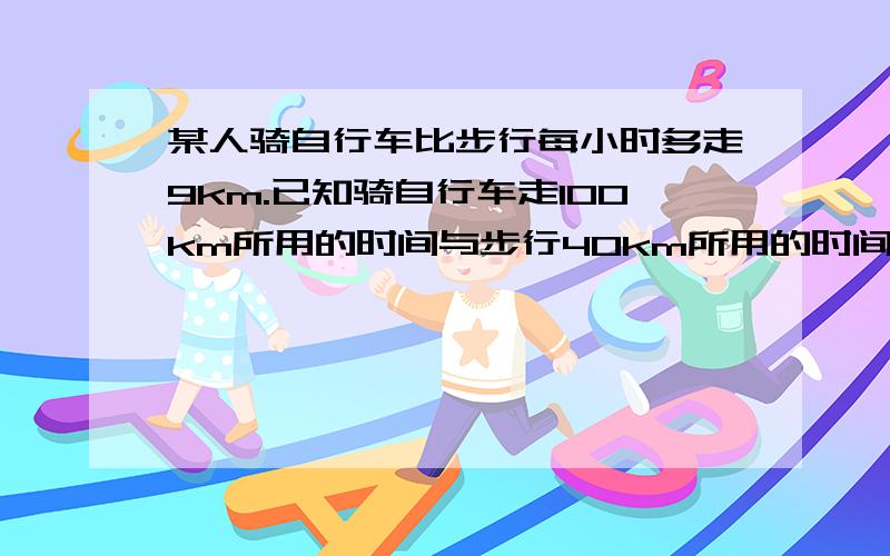 某人骑自行车比步行每小时多走9km.已知骑自行车走100km所用的时间与步行40km所用的时间相等,求某人骑自行车比步行每小时多走9km.已知骑自行车走100km所用的时间与步行40km所用的时间相等，