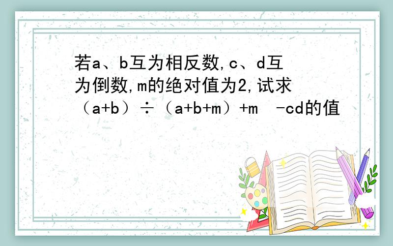 若a、b互为相反数,c、d互为倒数,m的绝对值为2,试求（a+b）÷（a+b+m）+m²-cd的值