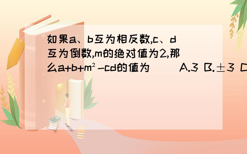 如果a、b互为相反数,c、d互为倒数,m的绝对值为2,那么a+b+m²-cd的值为（ ）A.3 B.±3 C.3±½ D.4±½