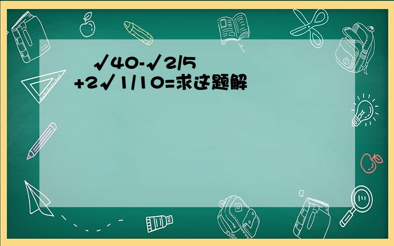 ³√40-√2/5+2√1/10=求这题解