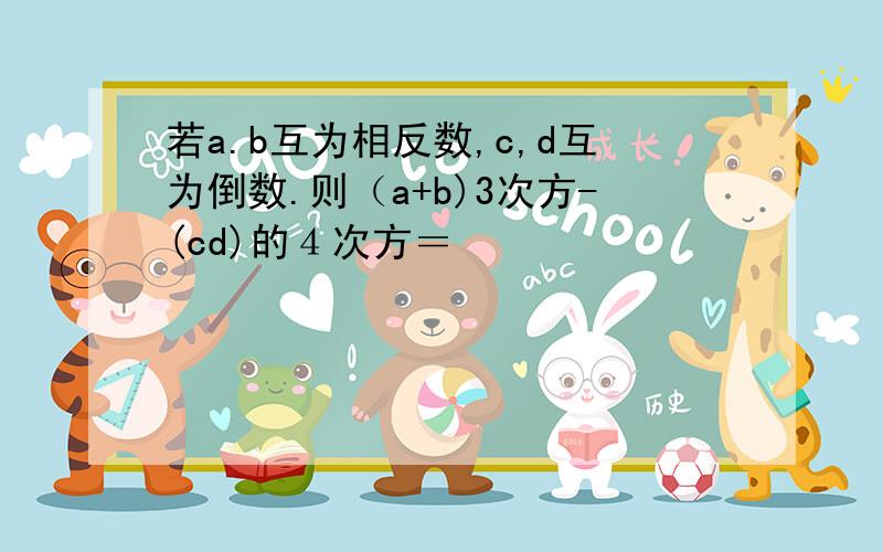 若a.b互为相反数,c,d互为倒数.则（a+b)3次方-(cd)的４次方＝