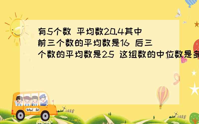 有5个数 平均数20.4其中前三个数的平均数是16 后三个数的平均数是25 这组数的中位数是多少