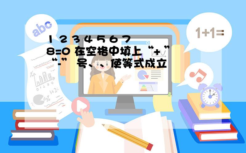 1 2 3 4 5 6 7 8=0 在空格中填上“+ ”“-” 号、、使等式成立