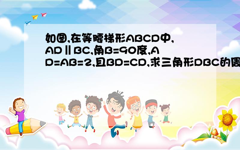 如图,在等腰梯形ABCD中,AD‖BC,角B=90度,AD=AB=2,且BD=CD,求三角形DBC的周长和梯形ABCD的面积