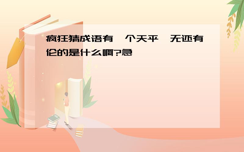 疯狂猜成语有一个天平,无还有伦的是什么啊?急