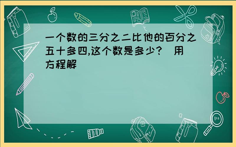 一个数的三分之二比他的百分之五十多四,这个数是多少?（用方程解）