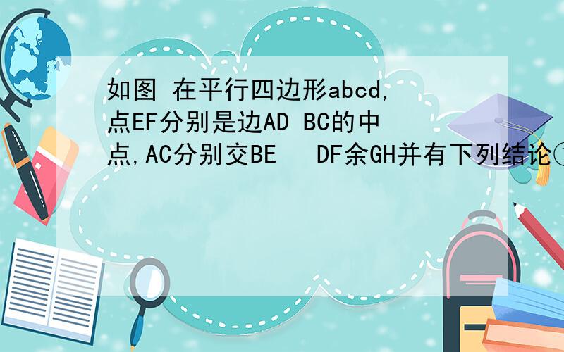 如图 在平行四边形abcd,点EF分别是边AD BC的中点,AC分别交BE　 DF余GH并有下列结论①BE+DF；②AG=GF=HC；③EG=0.5BG；④S△AMB= S△ABCS△ABE=3S△abc