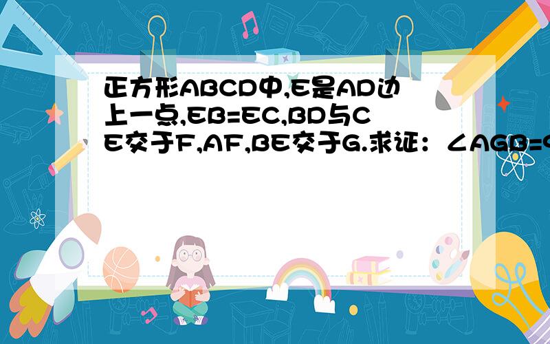 正方形ABCD中,E是AD边上一点,EB=EC,BD与CE交于F,AF,BE交于G.求证：∠AGB=90°