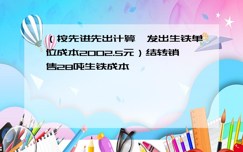 （按先进先出计算,发出生铁单位成本2002.5元）结转销售28吨生铁成本