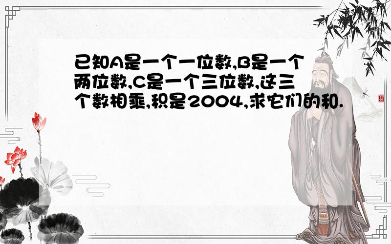 已知A是一个一位数,B是一个两位数,C是一个三位数,这三个数相乘,积是2004,求它们的和.