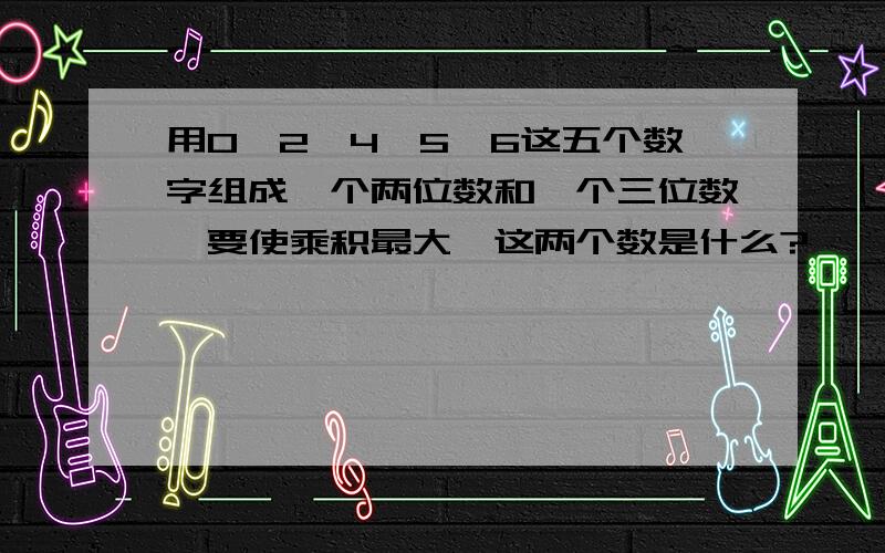 用0,2,4,5,6这五个数字组成一个两位数和一个三位数,要使乘积最大,这两个数是什么?