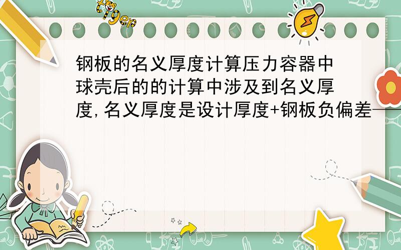 钢板的名义厚度计算压力容器中球壳后的的计算中涉及到名义厚度,名义厚度是设计厚度+钢板负偏差——向上圆整至钢板规格厚度,请问向上圆整至钢板规格厚度是什么啊,我不是学这个的不太